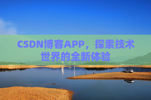 CSDN博客APP,探索技术世界的全新体验 CSDN博客APP,探索技术世界的全新体验